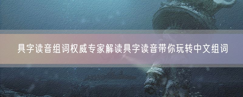 具字读音组词权威专家解读具字读音带你玩转中文组词