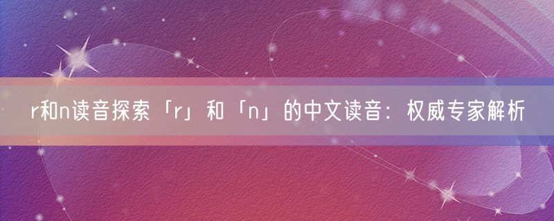 r和n读音探索「r」和「n」的中文读音：权威专家解析