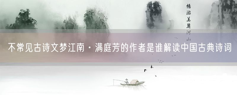 <strong>不常见古诗文梦江南·满庭芳的作者是谁解读中国古典诗词</strong>