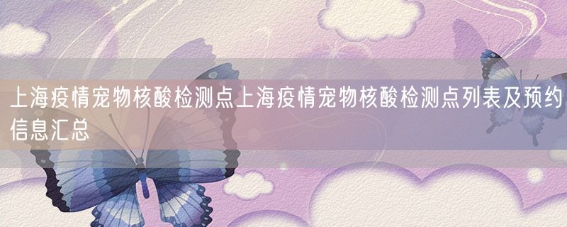 上海疫情宠物核酸检测点上海疫情宠物核酸检测点列表及预约信息汇总