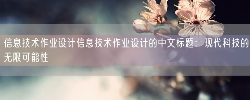 信息技术作业设计信息技术作业设计的中文标题：现代科技的无限可能性