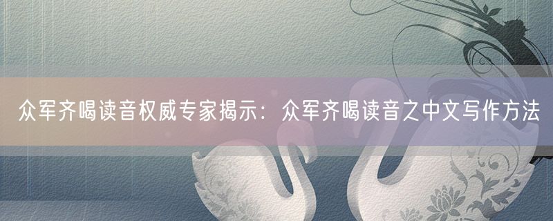 <strong>众军齐喝读音权威专家揭示：众军齐喝读音之中文写作方法</strong>