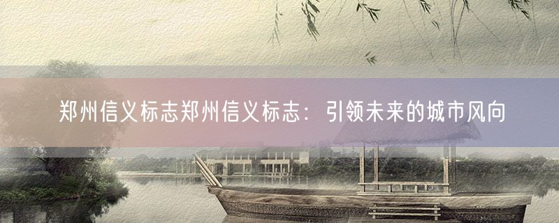 郑州信义标志郑州信义标志：引领未来的城市风向