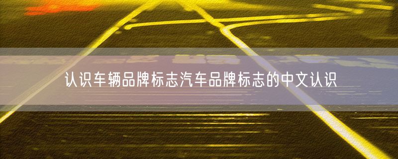 认识车辆品牌标志汽车品牌标志的中文认识