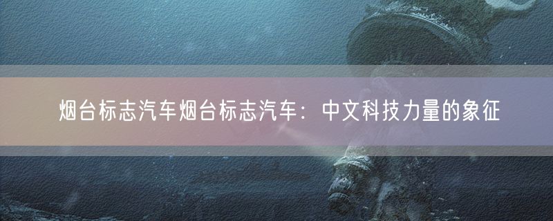 烟台标志汽车烟台标志汽车：中文科技力量的象征