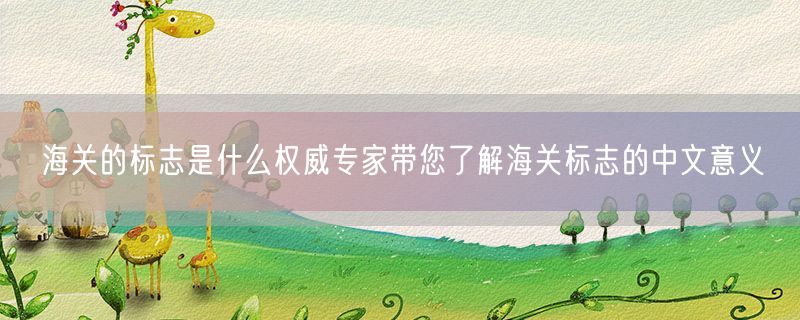 海关的标志是什么权威专家带您了解海关标志的中文意义