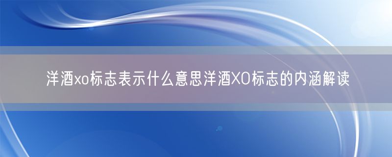 洋酒xo标志表示什么意思洋酒XO标志的内涵解读