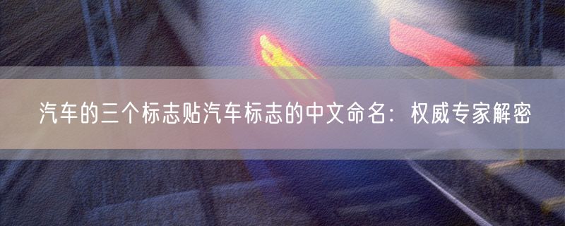 汽车的三个标志贴汽车标志的中文命名：权威专家解密