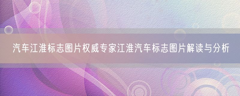 汽车江淮标志图片权威专家江淮汽车标志图片解读与分析