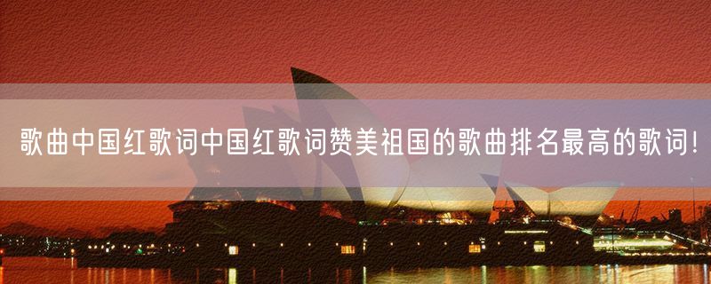歌曲中国红歌词中国红歌词赞美祖国的歌曲排名最高的歌词！