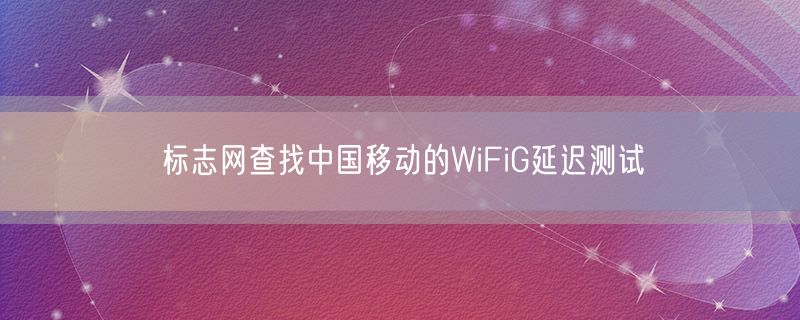 标志网查找中国移动的WiFiG延迟测试
