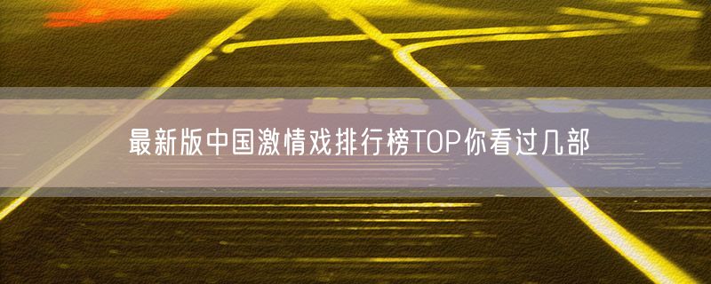 最新版中国激情戏排行榜TOP你看过几部
