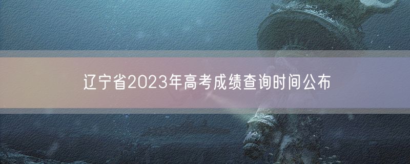 辽宁省2023年高考成绩查询时间公布